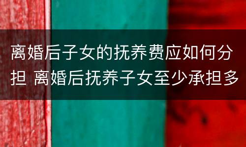 离婚后子女的抚养费应如何分担 离婚后抚养子女至少承担多少费用