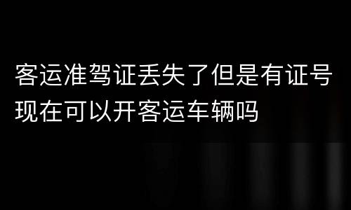 客运准驾证丢失了但是有证号现在可以开客运车辆吗