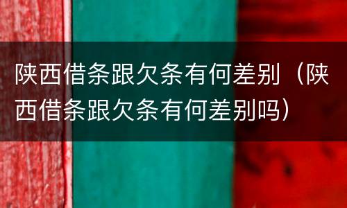 陕西借条跟欠条有何差别（陕西借条跟欠条有何差别吗）