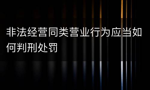 非法经营同类营业行为应当如何判刑处罚