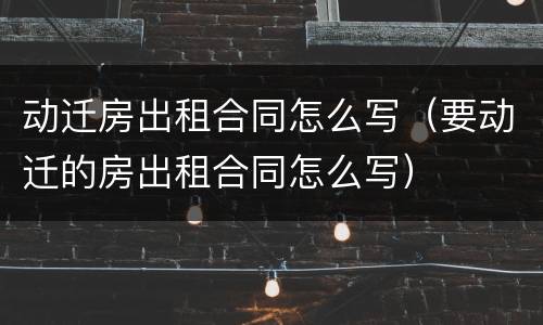 动迁房出租合同怎么写（要动迁的房出租合同怎么写）