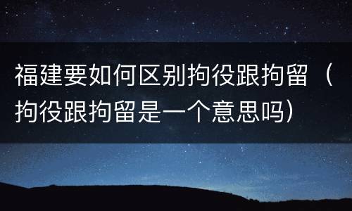 福建要如何区别拘役跟拘留（拘役跟拘留是一个意思吗）