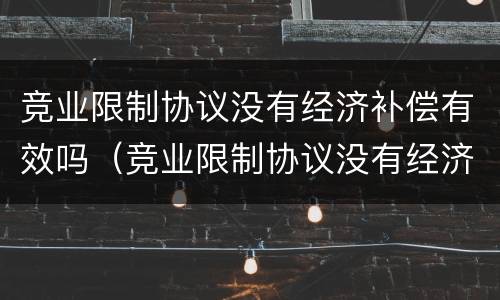 竞业限制协议没有经济补偿有效吗（竞业限制协议没有经济补偿有效吗怎么办）