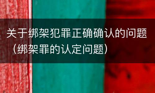 关于绑架犯罪正确确认的问题（绑架罪的认定问题）