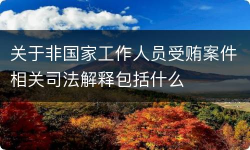 关于非国家工作人员受贿案件相关司法解释包括什么