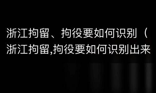 浙江拘留、拘役要如何识别（浙江拘留,拘役要如何识别出来）