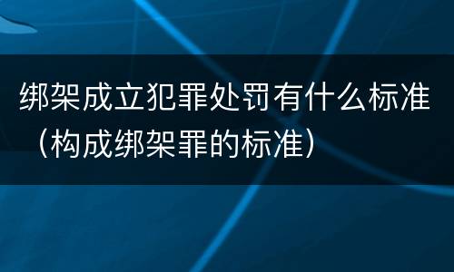 绑架成立犯罪处罚有什么标准（构成绑架罪的标准）