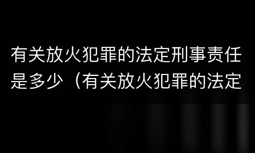 有关放火犯罪的法定刑事责任是多少（有关放火犯罪的法定刑事责任是多少条）