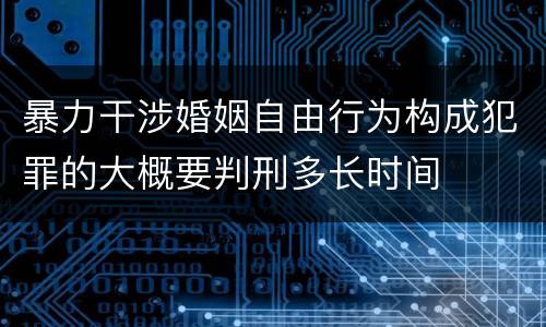 暴力干涉婚姻自由行为构成犯罪的大概要判刑多长时间