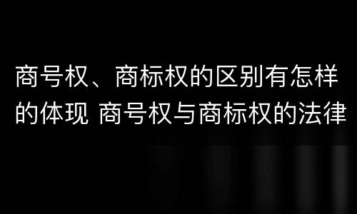 商号权、商标权的区别有怎样的体现 商号权与商标权的法律冲突与解决