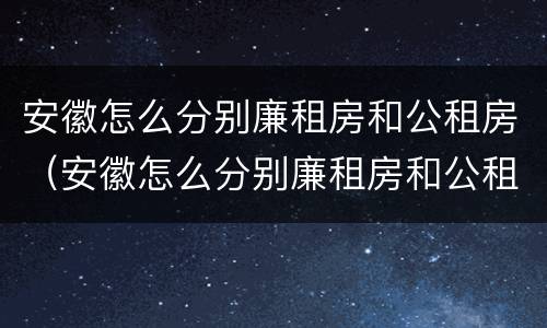 安徽怎么分别廉租房和公租房（安徽怎么分别廉租房和公租房的区别）