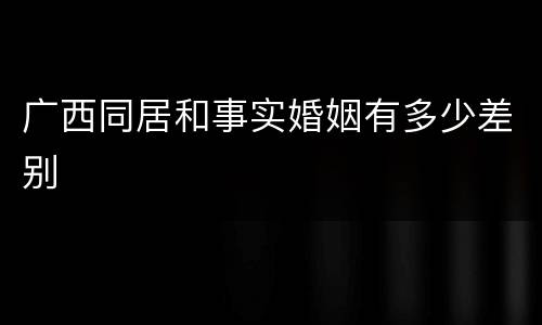 广西同居和事实婚姻有多少差别