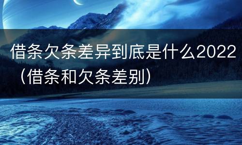 借条欠条差异到底是什么2022（借条和欠条差别）