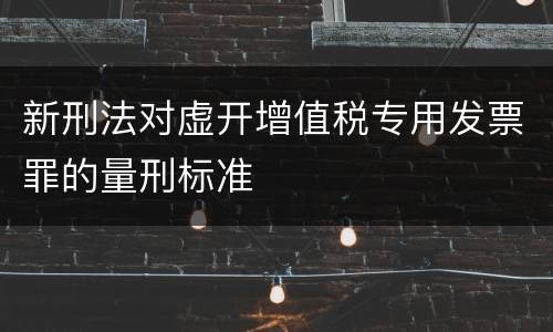 新刑法对虚开增值税专用发票罪的量刑标准