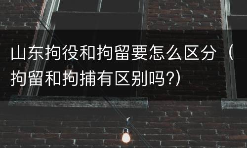 山东拘役和拘留要怎么区分（拘留和拘捕有区别吗?）