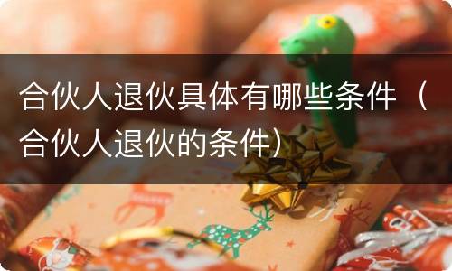 合伙人退伙具体有哪些条件（合伙人退伙的条件）