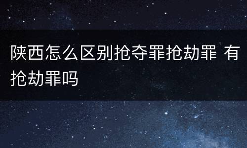 陕西怎么区别抢夺罪抢劫罪 有抢劫罪吗
