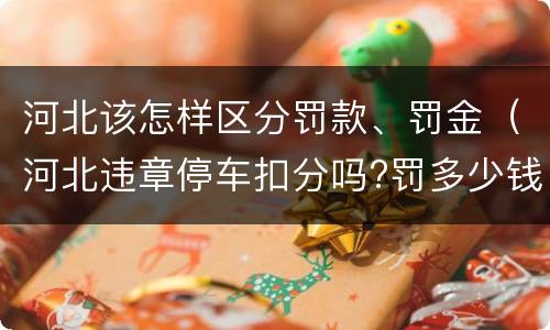 河北该怎样区分罚款、罚金（河北违章停车扣分吗?罚多少钱?）