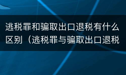 逃税罪和骗取出口退税有什么区别（逃税罪与骗取出口退税罪数罪并罚法条）