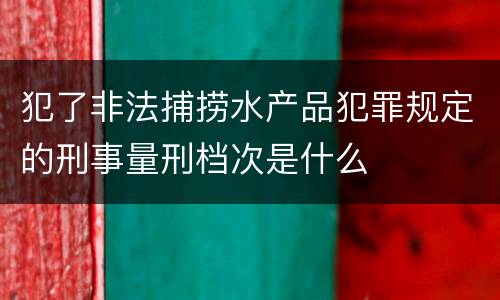 犯了非法捕捞水产品犯罪规定的刑事量刑档次是什么