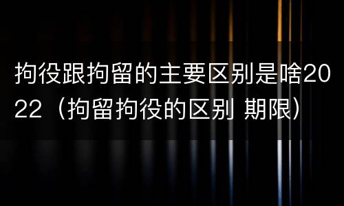 拘役跟拘留的主要区别是啥2022（拘留拘役的区别 期限）