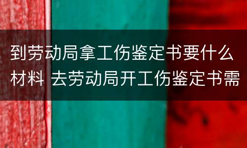 到劳动局拿工伤鉴定书要什么材料 去劳动局开工伤鉴定书需要什么