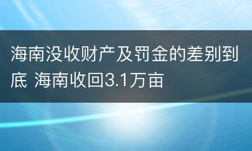 海南没收财产及罚金的差别到底 海南收回3.1万亩