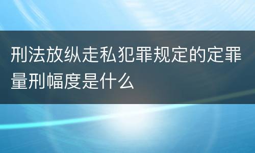 刑法放纵走私犯罪规定的定罪量刑幅度是什么