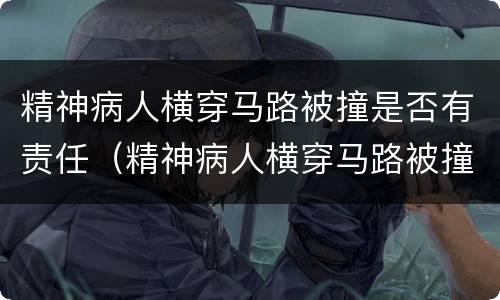 精神病人横穿马路被撞是否有责任（精神病人横穿马路被撞是否有责任赔偿）