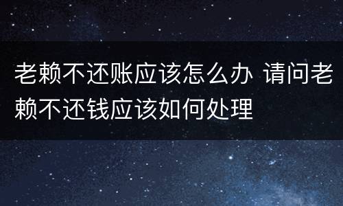 老赖不还账应该怎么办 请问老赖不还钱应该如何处理