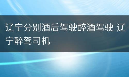 辽宁分别酒后驾驶醉酒驾驶 辽宁醉驾司机