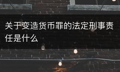关于变造货币罪的法定刑事责任是什么