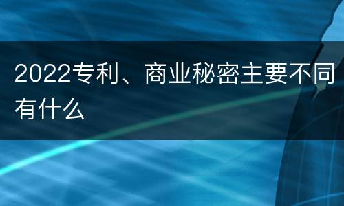 2022专利、商业秘密主要不同有什么