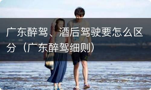 广东醉驾、酒后驾驶要怎么区分（广东醉驾细则）