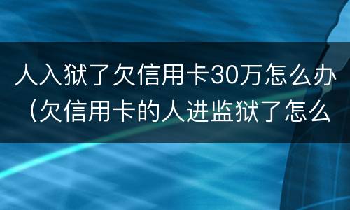 人入狱了欠信用卡30万怎么办（欠信用卡的人进监狱了怎么办）