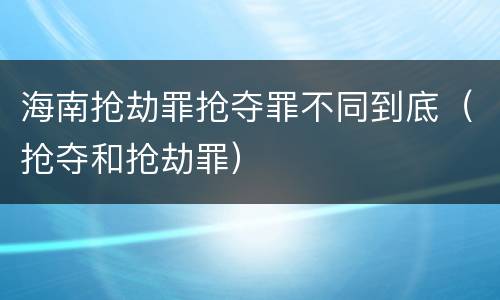 海南抢劫罪抢夺罪不同到底（抢夺和抢劫罪）
