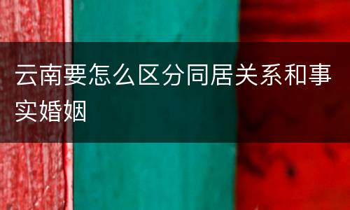 云南要怎么区分同居关系和事实婚姻