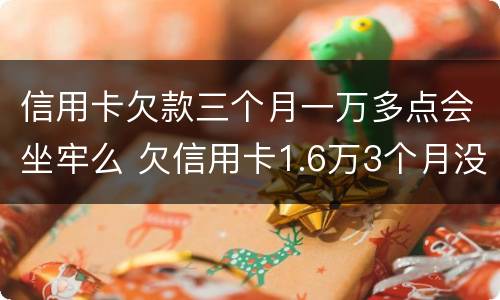 信用卡欠款三个月一万多点会坐牢么 欠信用卡1.6万3个月没还了