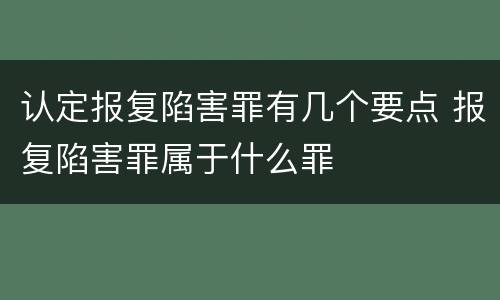 认定报复陷害罪有几个要点 报复陷害罪属于什么罪
