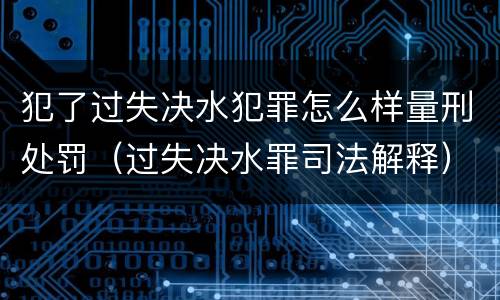 犯了过失决水犯罪怎么样量刑处罚（过失决水罪司法解释）