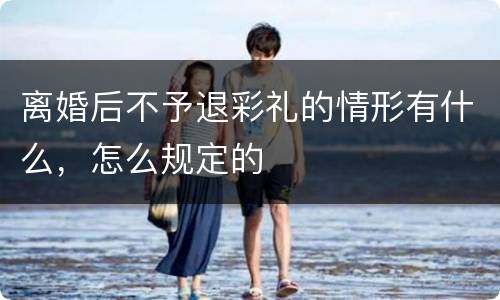 离婚后不予退彩礼的情形有什么，怎么规定的