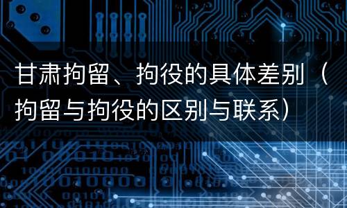 甘肃拘留、拘役的具体差别（拘留与拘役的区别与联系）