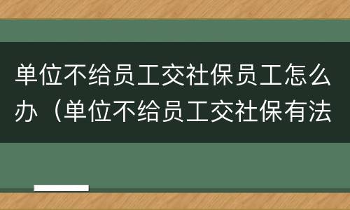 单位不给员工交社保员工怎么办（单位不给员工交社保有法律依据?）