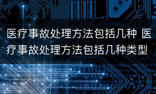 医疗事故处理方法包括几种 医疗事故处理方法包括几种类型