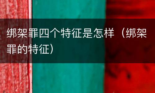 绑架罪四个特征是怎样（绑架罪的特征）