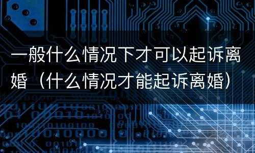 一般什么情况下才可以起诉离婚（什么情况才能起诉离婚）