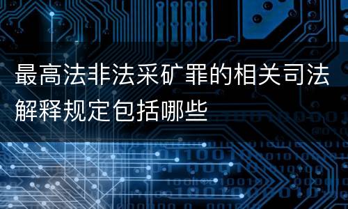 最高法非法采矿罪的相关司法解释规定包括哪些