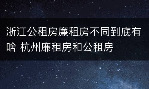 浙江公租房廉租房不同到底有啥 杭州廉租房和公租房