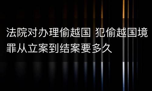 法院对办理偷越国 犯偷越国境罪从立案到结案要多久