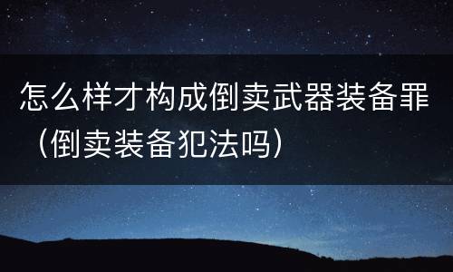 怎么样才构成倒卖武器装备罪（倒卖装备犯法吗）